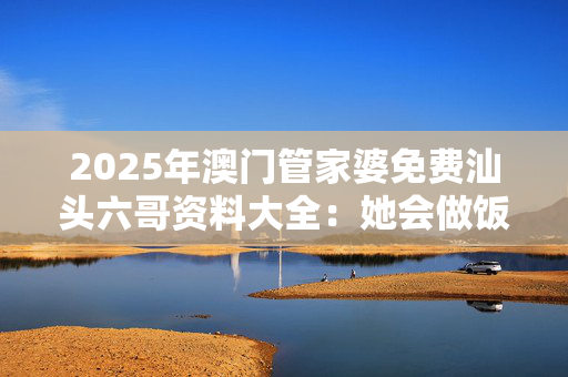 2025年澳门管家婆免费汕头六哥资料大全：她会做饭吗？
