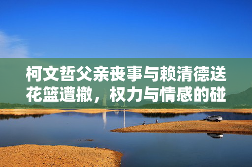 柯文哲父亲丧事与赖清德送花篮遭撤，权力与情感的碰撞