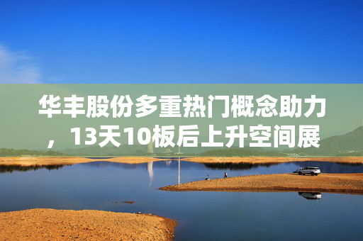 华丰股份多重热门概念助力，13天10板后上升空间展望