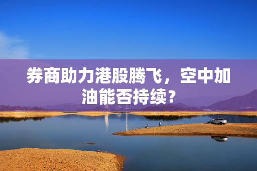 券商助力港股腾飞，空中加油能否持续？