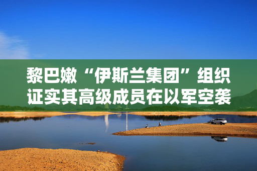 黎巴嫩“伊斯兰集团”组织证实其高级成员在以军空袭中丧生