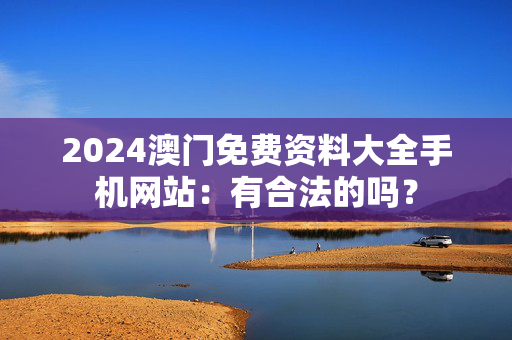 2024澳门免费资料大全手机网站：有合法的吗？