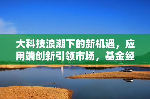 大科技浪潮下的新机遇，应用端创新引领市场，基金经理深挖潜力机会