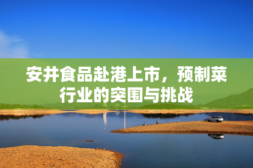 安井食品赴港上市，预制菜行业的突围与挑战