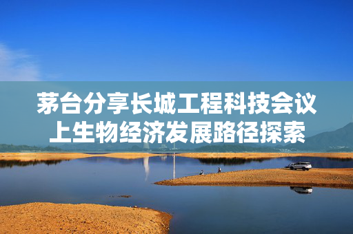 茅台分享长城工程科技会议上生物经济发展路径探索