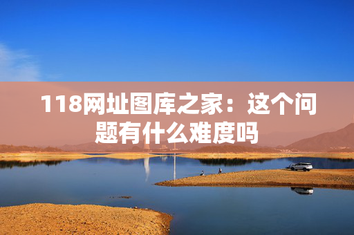 118网址图库之家：这个问题有什么难度吗