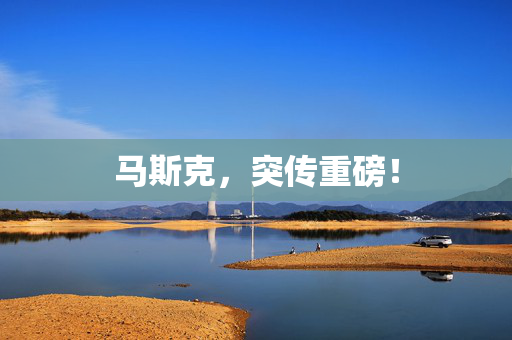 马斯克，突传重磅！
