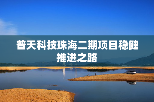 普天科技珠海二期项目稳健推进之路