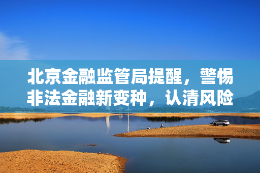 北京金融监管局提醒，警惕非法金融新变种，认清风险保护自身财产安全