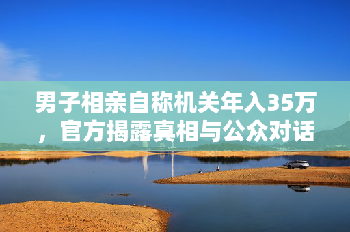 男子相亲自称机关年入35万，官方揭露真相与公众对话揭秘