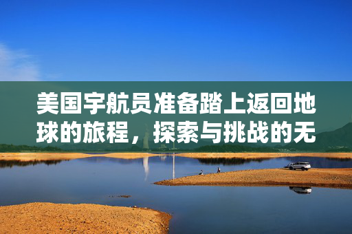 美国宇航员准备踏上返回地球的旅程，探索与挑战的无尽征途