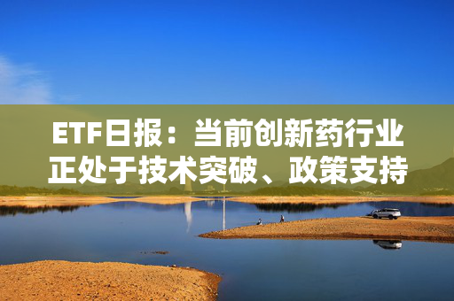 ETF日报：当前创新药行业正处于技术突破、政策支持、业绩兑现、全球化扩张四重驱动下的景气上行周期