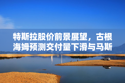 特斯拉股价前景展望，古根海姆预测交付量下滑与马斯克政治噪音引发股价下跌逾三成