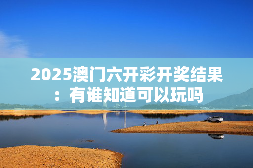 2025澳门六开彩开奖结果：有谁知道可以玩吗