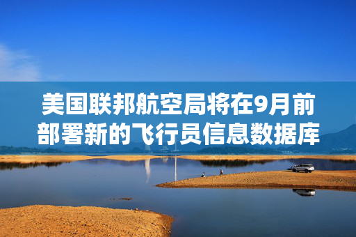 美国联邦航空局将在9月前部署新的飞行员信息数据库系统
