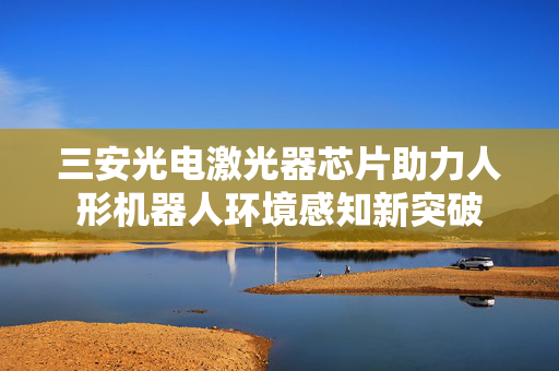 三安光电激光器芯片助力人形机器人环境感知新突破