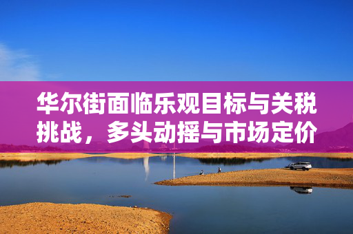 华尔街面临乐观目标与关税挑战，多头动摇与市场定价的挑战
