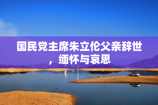 国民党主席朱立伦父亲辞世，缅怀与哀思