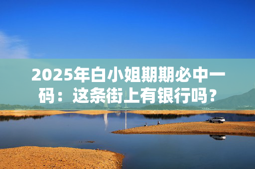 2025年白小姐期期必中一码：这条街上有银行吗？