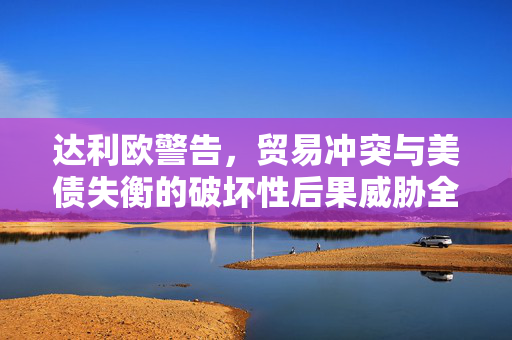 达利欧警告，贸易冲突与美债失衡的破坏性后果威胁全球稳定