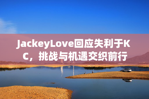 JackeyLove回应失利于KC，挑战与机遇交织前行