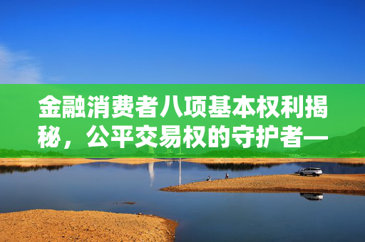 金融消费者八项基本权利揭秘，公平交易权的守护者——投资者保护教育宣传首篇文章