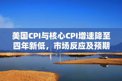 美国CPI与核心CPI增速降至四年新低，市场反应及预期落差分析