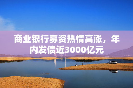商业银行募资热情高涨，年内发债近3000亿元