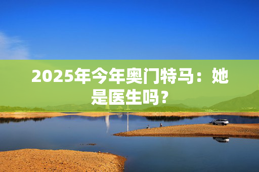 2025年今年奥门特马：她是医生吗？