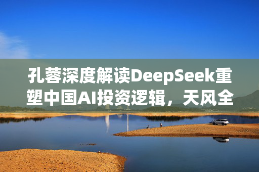 孔蓉深度解读DeepSeek重塑中国AI投资逻辑，天风全球前瞻产业研究院权威观点
