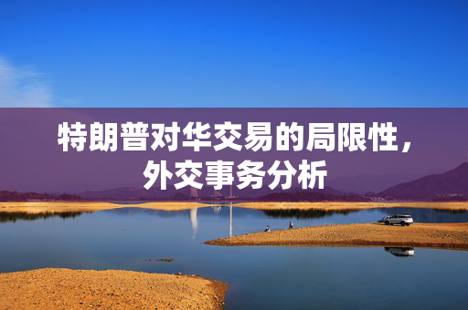 特朗普对华交易的局限性，外交事务分析