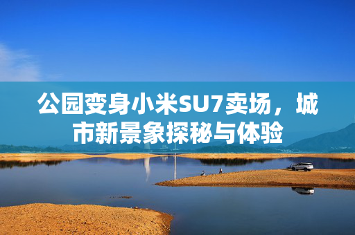 公园变身小米SU7卖场，城市新景象探秘与体验