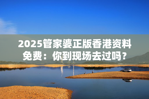 2025管家婆正版香港资料免费：你到现场去过吗？