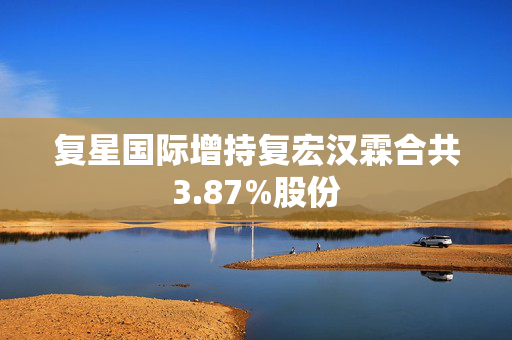 复星国际增持复宏汉霖合共3.87%股份