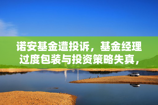 诺安基金遭投诉，基金经理过度包装与投资策略失真，投资者权益受损探究