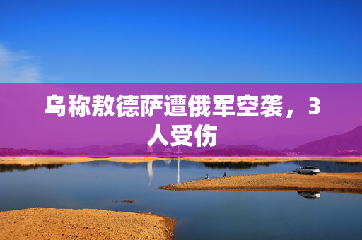 乌称敖德萨遭俄军空袭，3人受伤