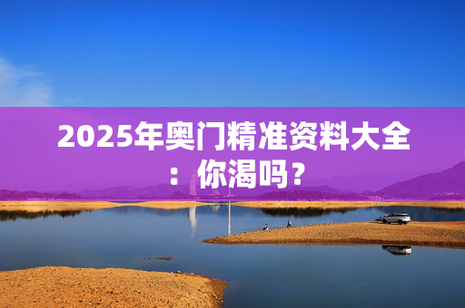 2025年奥门精准资料大全：你渴吗？