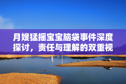 月嫂猛摇宝宝脑袋事件深度探讨，责任与理解的双重视角观察