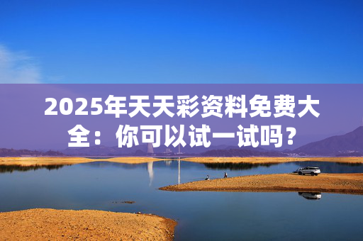 2025年天天彩资料免费大全：你可以试一试吗？