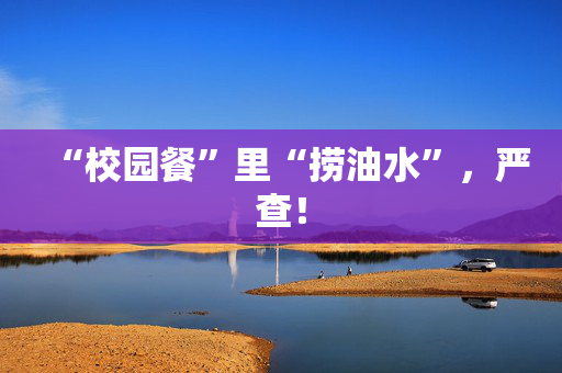 “校园餐”里“捞油水”，严查！