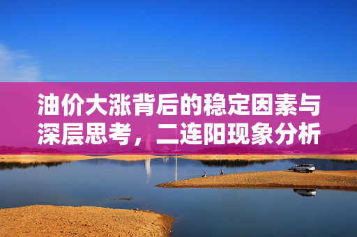 油价大涨背后的稳定因素与深层思考，二连阳现象分析