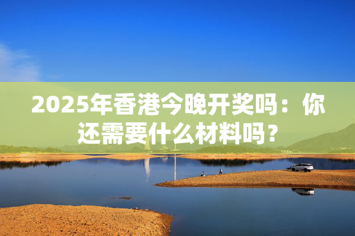 2025年香港今晚开奖吗：你还需要什么材料吗？