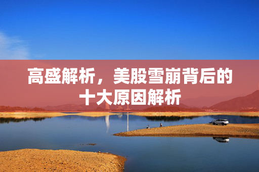 高盛解析，美股雪崩背后的十大原因解析