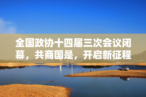 全国政协十四届三次会议闭幕，共商国是，开启新征程