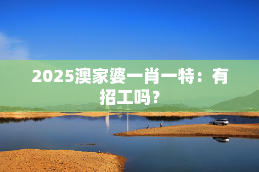 2025澳家婆一肖一特：有招工吗？