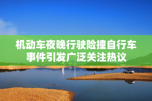 机动车夜晚行驶险撞自行车事件引发广泛关注热议