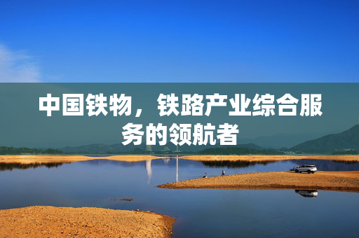 中国铁物，铁路产业综合服务的领航者