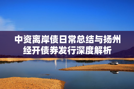 中资离岸债日常总结与扬州经开债券发行深度解析