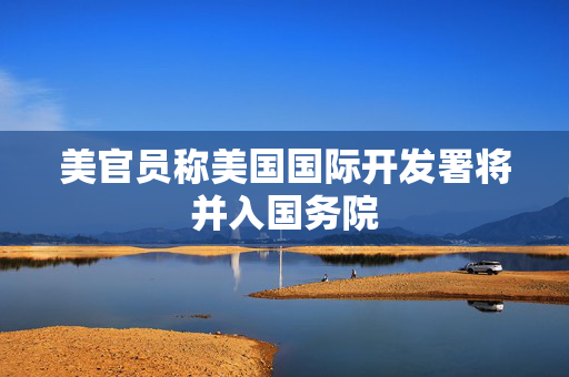 美官员称美国国际开发署将并入国务院