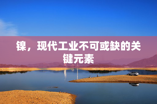 镍，现代工业不可或缺的关键元素